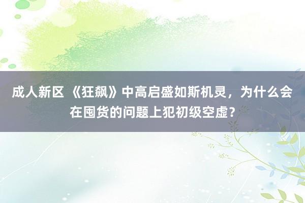 成人新区 《狂飙》中高启盛如斯机灵，为什么会在囤货的问题上犯初级空虚？