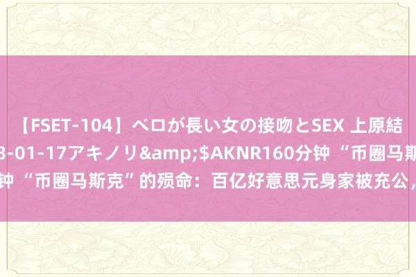 【FSET-104】ベロが長い女の接吻とSEX 上原結衣</a>2008-01-17アキノリ&$AKNR160分钟 “币圈马斯克”的殒命：百亿好意思元身家被充公，他怎样骗了全宇宙