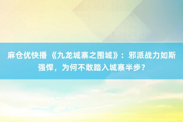 麻仓优快播 《九龙城寨之围城》：邪派战力如斯强悍，为何不敢踏入城寨半步？