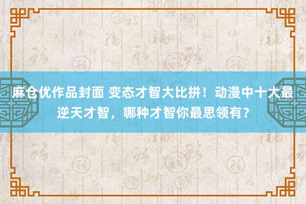 麻仓优作品封面 变态才智大比拼！动漫中十大最逆天才智，哪种才智你最思领有？