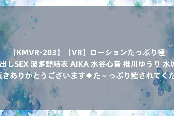 【KMVR-203】【VR】ローションたっぷり極上5人ソープ嬢と中出しSEX 波多野結衣 AIKA 水谷心音 推川ゆうり 水城奈緒 ～本日は御指名頂きありがとうございます◆た～っぷり癒されてくださいね◆～ 柯南中贝尔摩德与琴酒的情愫纠葛，青山这个坑什么时分填