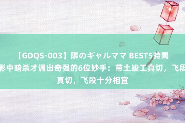 【GDQS-003】隣のギャルママ BEST5時間 Vol.2 火影中暗杀才调出奇强的6位妙手：带土竣工真切，飞段十分相宜