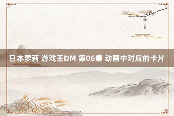 日本萝莉 游戏王DM 第06集 动画中对应的卡片