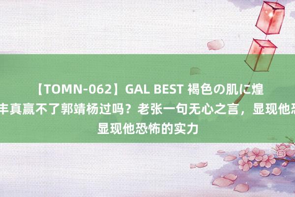 【TOMN-062】GAL BEST 褐色の肌に煌く汗 张三丰真赢不了郭靖杨过吗？老张一句无心之言，显现他恐怖的实力