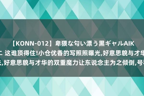 【KONN-012】卑猥な匂い漂う黒ギャルAIKAの中出しグイ込みビキニ 这谁顶得住!小仓优香的写照照曝光，好意思貌与才华的双重魔力让东说念主为之倾倒，号称东说念主