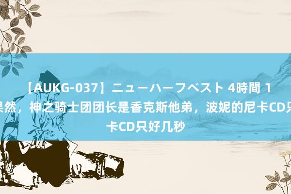 【AUKG-037】ニューハーフベスト 4時間 1121：果然，神之骑士团团长是香克斯他弟，波妮的尼卡CD只好几秒