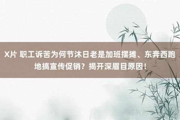 X片 职工诉苦为何节沐日老是加班摆摊、东奔西跑地搞宣传促销？揭开深眉目原因！