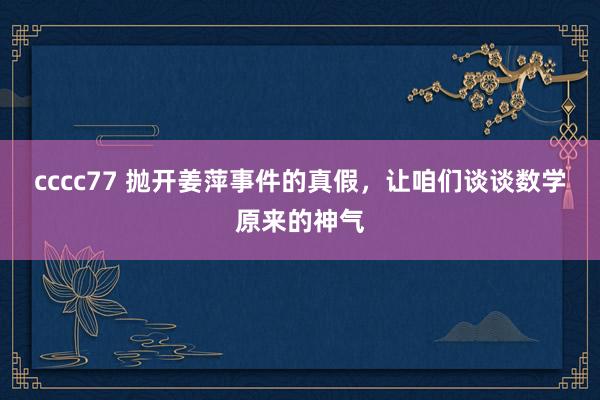 cccc77 抛开姜萍事件的真假，让咱们谈谈数学原来的神气