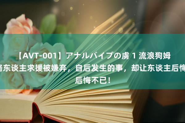 【AVT-001】アナルバイブの虜 1 流浪狗姆妈向路东谈主求援被嫌弃，自后发生的事，却让东谈主后悔不已！