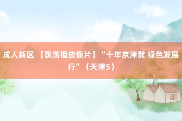 成人新区 【飘荡播放像片】“十年京津冀 绿色发展行”（天津5）