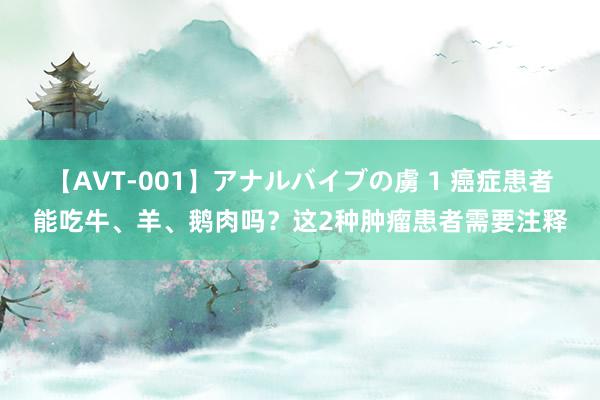 【AVT-001】アナルバイブの虜 1 癌症患者能吃牛、羊、鹅肉吗？这2种肿瘤患者需要注释