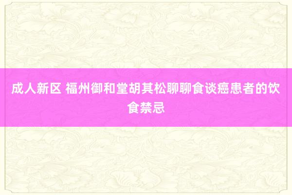 成人新区 福州御和堂胡其松聊聊食谈癌患者的饮食禁忌