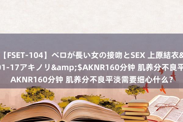 【FSET-104】ベロが長い女の接吻とSEX 上原結衣</a>2008-01-17アキノリ&$AKNR160分钟 肌养分不良平淡需要细心什么？