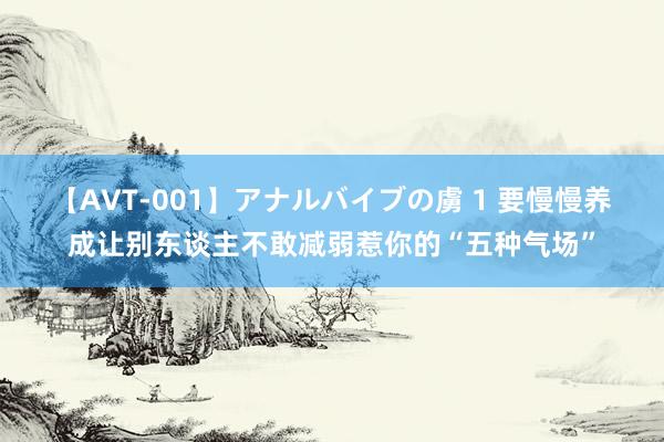 【AVT-001】アナルバイブの虜 1 要慢慢养成让别东谈主不敢减弱惹你的“五种气场”