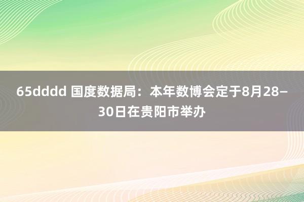 65dddd 国度数据局：本年数博会定于8月28—30日在贵阳市举办