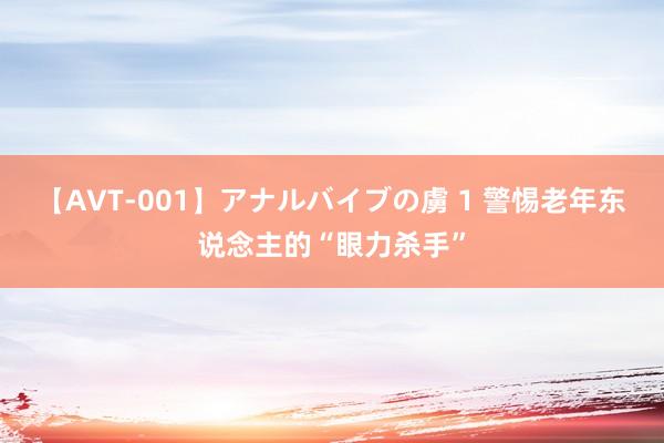 【AVT-001】アナルバイブの虜 1 警惕老年东说念主的“眼力杀手”