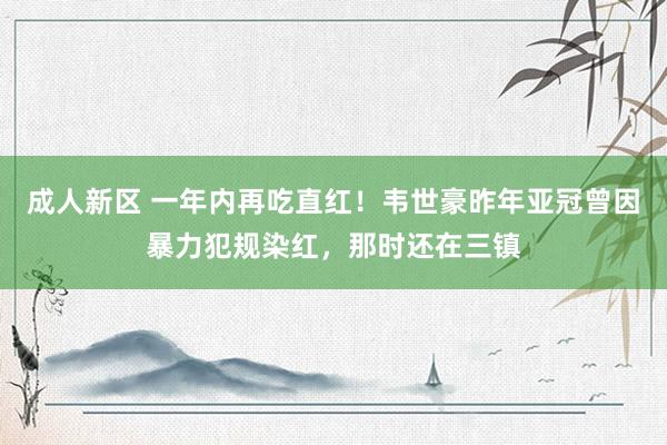 成人新区 一年内再吃直红！韦世豪昨年亚冠曾因暴力犯规染红，那时还在三镇