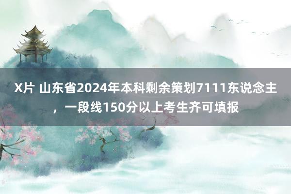 X片 山东省2024年本科剩余策划7111东说念主，一段线150分以上考生齐可填报