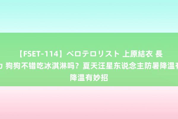 【FSET-114】ベロテロリスト 上原結衣 長澤リカ 狗狗不错吃冰淇淋吗？夏天汪星东说念主防暑降温有妙招