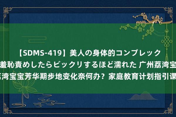 【SDMS-419】美人の身体的コンプレックスを、じっくり弄って羞恥責めしたらビックリするほど濡れた 广州荔湾宝宝芳华期步地变化奈何办？家庭教育计划指引课堂收费亲民助你解惑