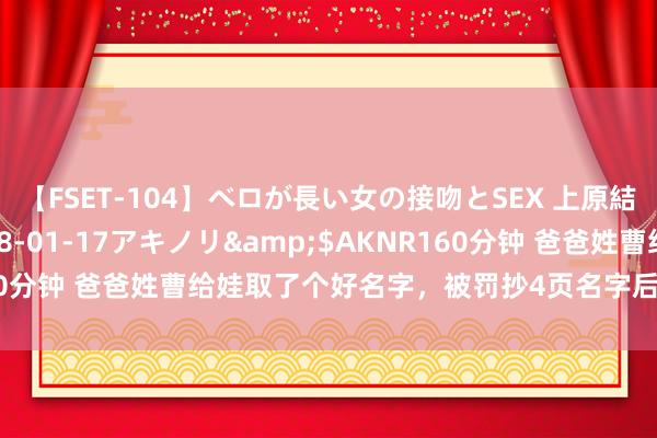 【FSET-104】ベロが長い女の接吻とSEX 上原結衣</a>2008-01-17アキノリ&$AKNR160分钟 爸爸姓曹给娃取了个好名字，被罚抄4页名字后，娃哭着要更名