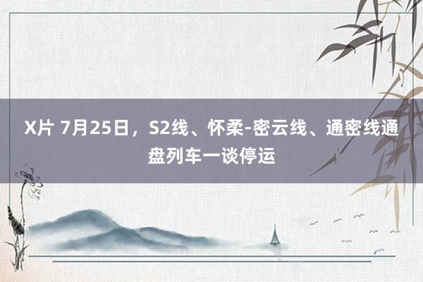 X片 7月25日，S2线、怀柔-密云线、通密线通盘列车一谈停运