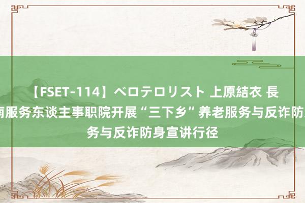 【FSET-114】ベロテロリスト 上原結衣 長澤リカ 湖南服务东谈主事职院开展“三下乡”养老服务与反诈防身宣讲行径