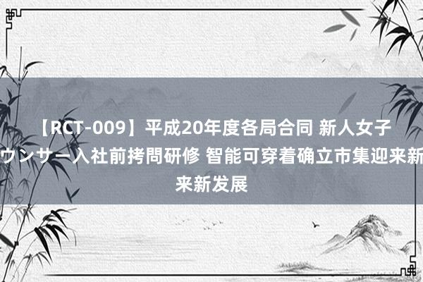 【RCT-009】平成20年度各局合同 新人女子アナウンサー入社前拷問研修 智能可穿着确立市集迎来新发展