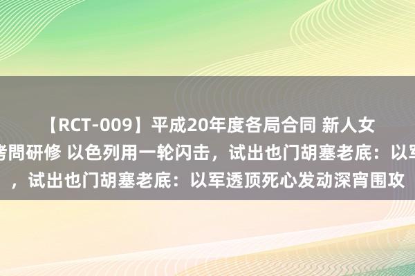 【RCT-009】平成20年度各局合同 新人女子アナウンサー入社前拷問研修 以色列用一轮闪击，试出也门胡塞老底：以军透顶死心发动深宵围攻