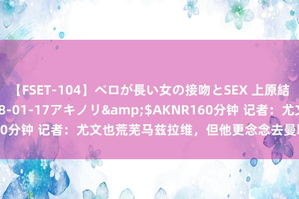 【FSET-104】ベロが長い女の接吻とSEX 上原結衣</a>2008-01-17アキノリ&$AKNR160分钟 记者：尤文也荒芜马兹拉维，但他更念念去曼联与滕哈赫重聚