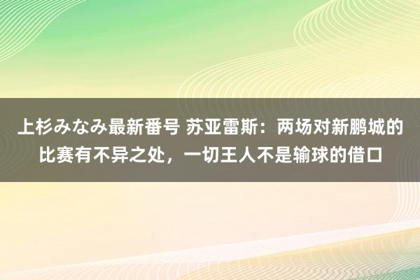 上杉みなみ最新番号 苏亚雷斯：两场对新鹏城的比赛有不异之处，一切王人不是输球的借口