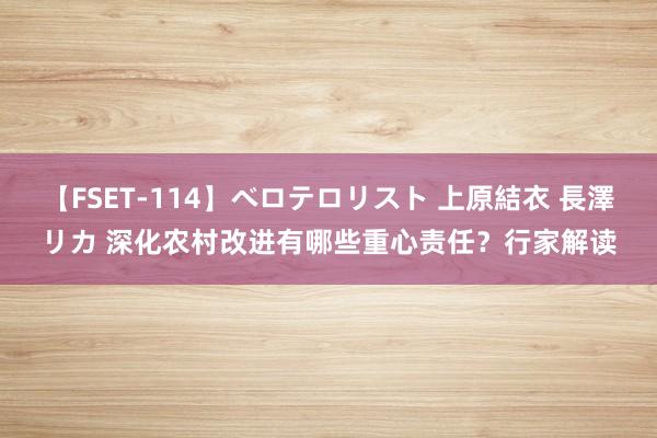 【FSET-114】ベロテロリスト 上原結衣 長澤リカ 深化农村改进有哪些重心责任？行家解读