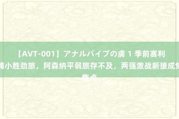 【AVT-001】アナルバイブの虜 1 季前赛利物浦小胜劲旅，阿森纳平弱旅存不及，两强激战新援成焦点