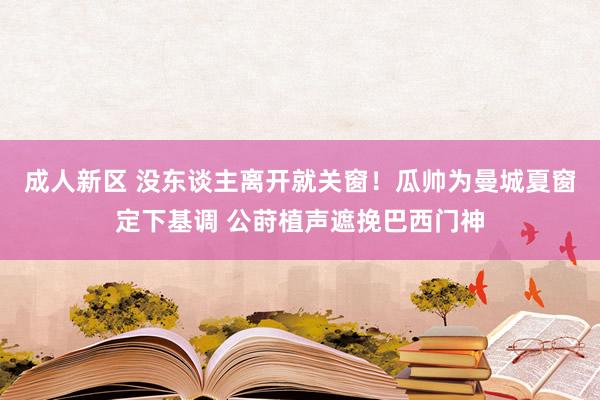 成人新区 没东谈主离开就关窗！瓜帅为曼城夏窗定下基调 公莳植声遮挽巴西门神