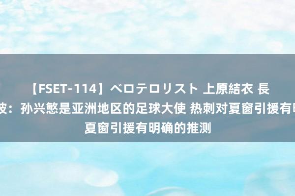 【FSET-114】ベロテロリスト 上原結衣 長澤リカ 澳波：孙兴慜是亚洲地区的足球大使 热刺对夏窗引援有明确的推测