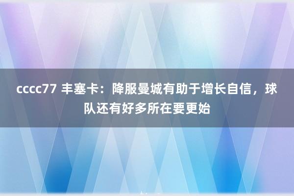 cccc77 丰塞卡：降服曼城有助于增长自信，球队还有好多所在要更始