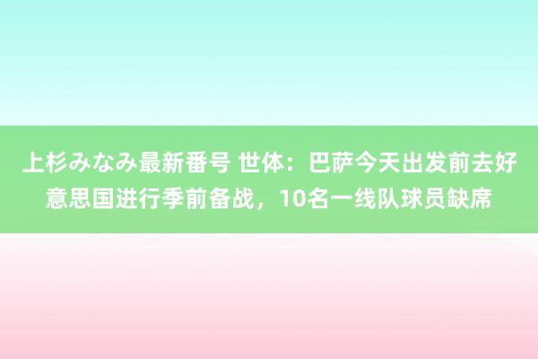 上杉みなみ最新番号 世体：巴萨今天出发前去好意思国进行季前备战，10名一线队球员缺席