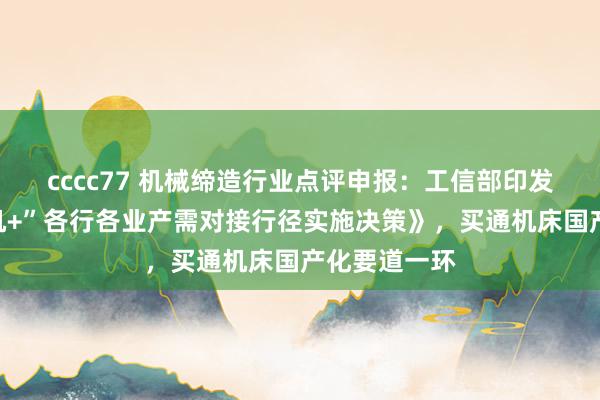 cccc77 机械缔造行业点评申报：工信部印发《“工业母机+”各行各业产需对接行径实施决策》，买通机床国产化要道一环