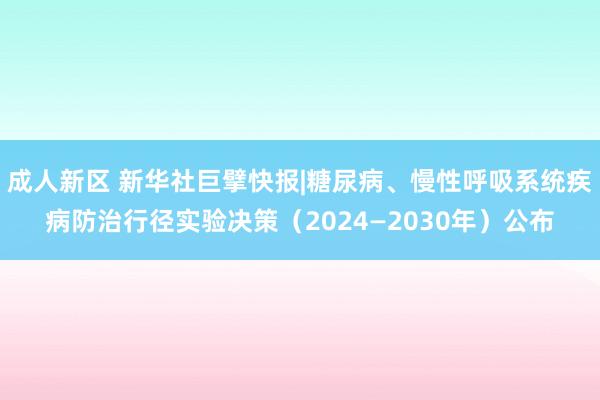 成人新区 新华社巨擘快报|糖尿病、慢性呼吸系统疾病防治行径实验决策（2024—2030年）公布