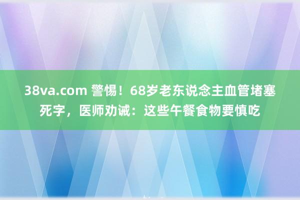 38va.com 警惕！68岁老东说念主血管堵塞死字，医师劝诫：这些午餐食物要慎吃