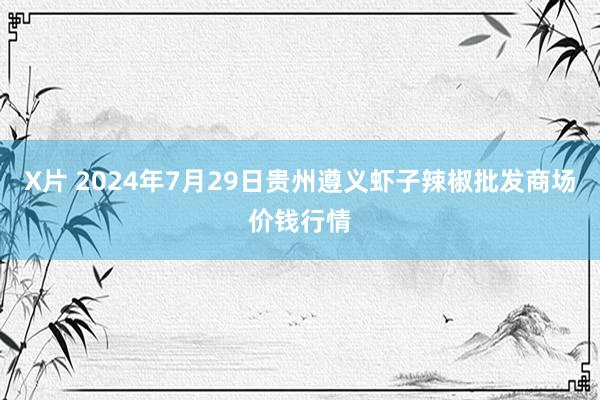 X片 2024年7月29日贵州遵义虾子辣椒批发商场价钱行情