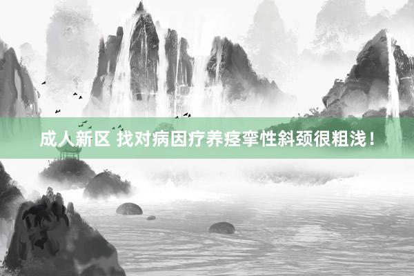 成人新区 找对病因疗养痉挛性斜颈很粗浅！