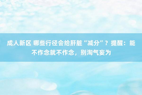 成人新区 哪些行径会给肝脏“减分”？提醒：能不作念就不作念，别淘气妄为