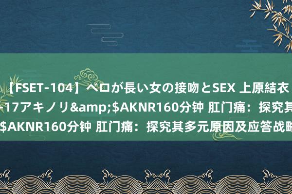 【FSET-104】ベロが長い女の接吻とSEX 上原結衣</a>2008-01-17アキノリ&$AKNR160分钟 肛门痛：探究其多元原因及应答战略