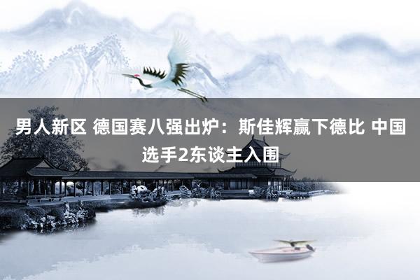 男人新区 德国赛八强出炉：斯佳辉赢下德比 中国选手2东谈主入围