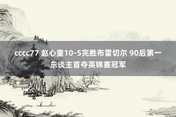 cccc77 赵心童10-5完胜布雷切尔 90后第一东谈主首夺英锦赛冠军