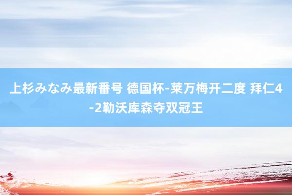 上杉みなみ最新番号 德国杯-莱万梅开二度 拜仁4-2勒沃库森夺双冠王