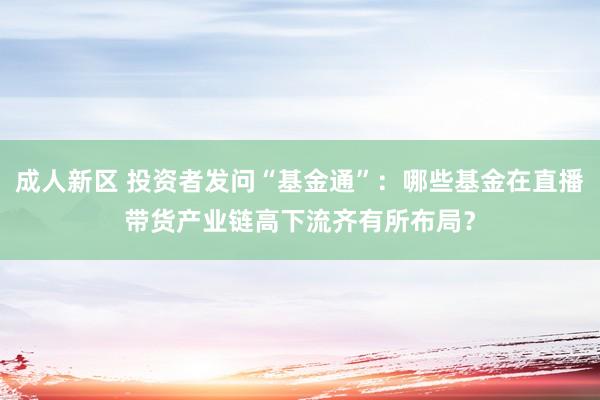 成人新区 投资者发问“基金通”：哪些基金在直播带货产业链高下流齐有所布局？