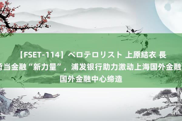 【FSET-114】ベロテロリスト 上原結衣 長澤リカ 勇当金融“新力量”，浦发银行助力激动上海国外金融中心缔造