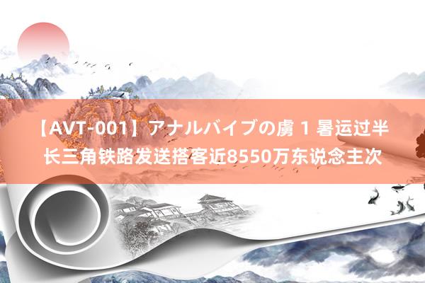 【AVT-001】アナルバイブの虜 1 暑运过半 长三角铁路发送搭客近8550万东说念主次